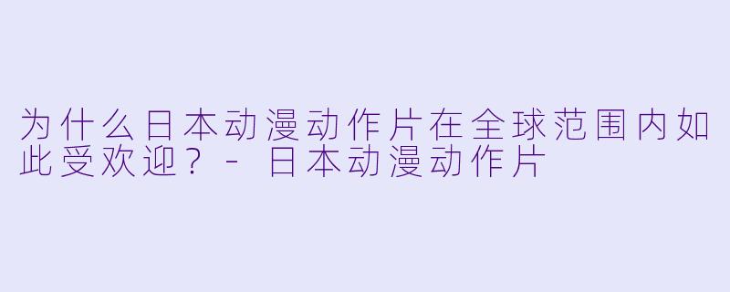 为什么日本动漫动作片在全球范围内如此受欢迎?