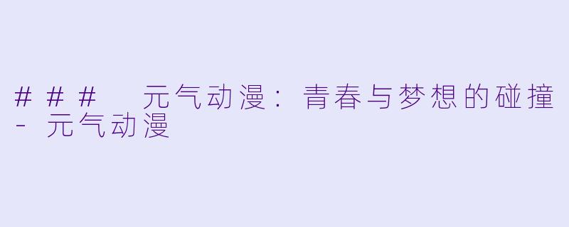 ### 元气动漫：青春与梦想的碰撞-元气动漫
