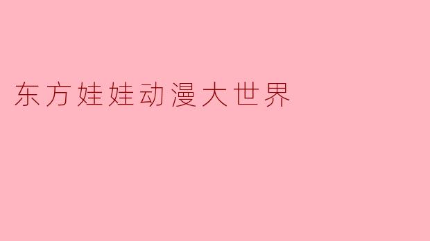 东方娃娃动漫大世界主要讲述了什么内容?****