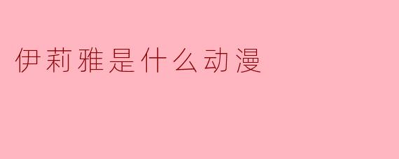 伊莉雅是什么动漫?