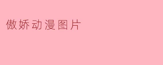 ### 傲娇动漫图片:萌之魅力与情感的交汇