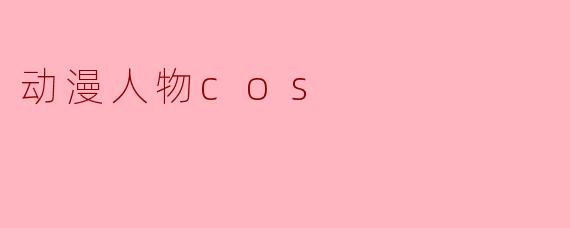 动漫人物COS:梦想与现实的完美结合