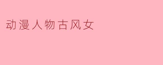 古风动漫女角色通常具有什么样的特点?****
