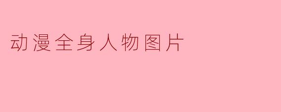 探索动漫全身人物图片的魅力与艺术表现