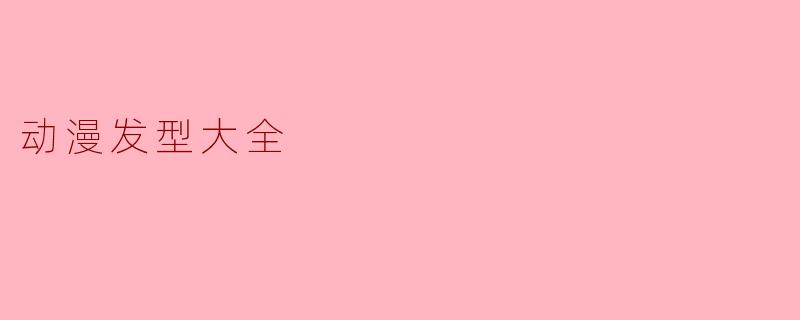 ### 动漫发型大全:绝对引领潮流的风格