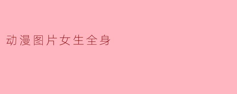 ### 动漫世界中的女性角色全身形象分析