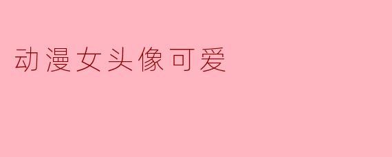 可爱动漫女头像,展现独特个性与魅力