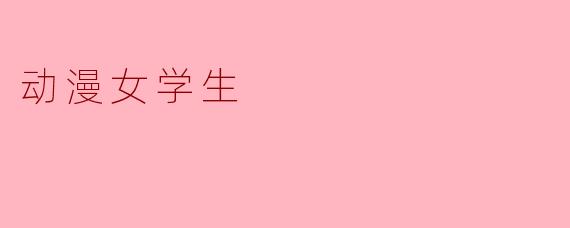动漫女学生:青春的视觉盛宴