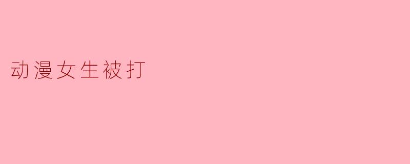 ### 动漫女生被打:暴力与剧情发展的双刃剑