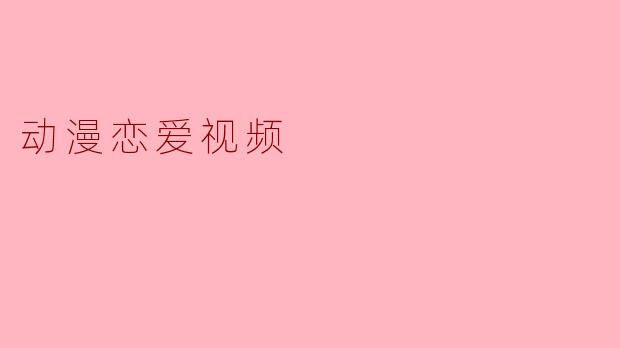 ### 动漫恋爱视频：青春与梦想的交织