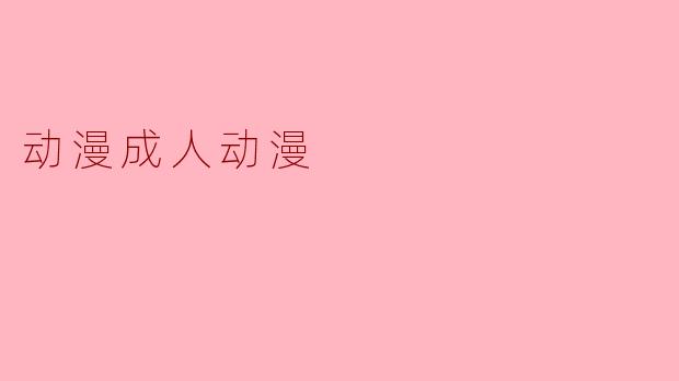 什么是成人动漫,它与普通动漫有什么区别?