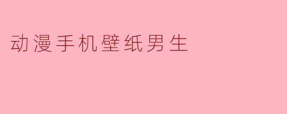 为男生打造独特风格的动漫手机壁纸推荐