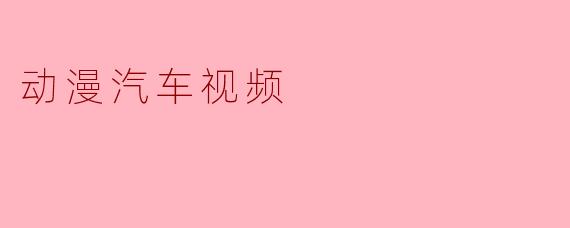 为什么动漫汽车视频在年轻人中如此受欢迎?