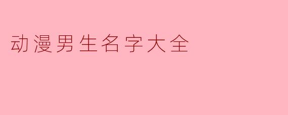 有哪些适合动漫男生的名字推荐?****