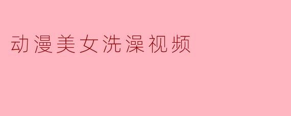 动漫美女洗澡视频