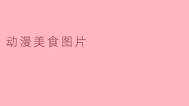 ### 动漫美食:视觉与味觉的双重盛宴