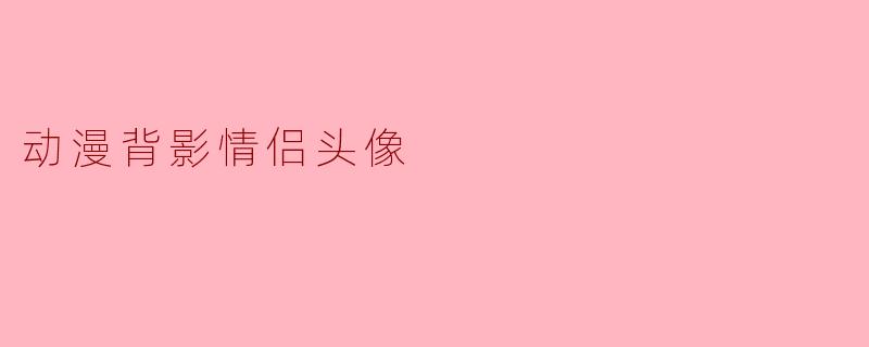 ### 动漫背影情侣头像:绘出爱的默契与温暖