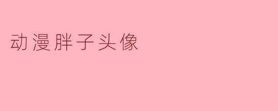 动漫胖子头像,展现独特的二次元魅力