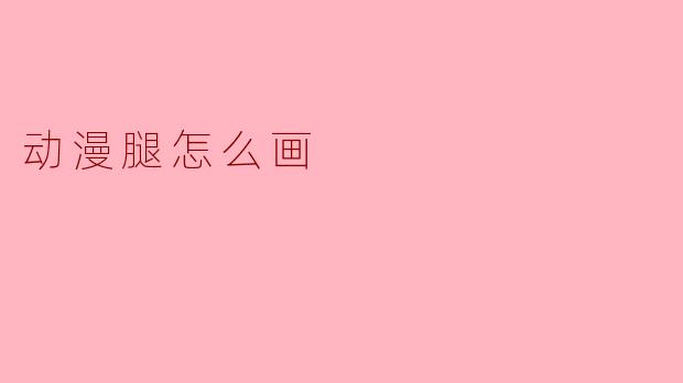 动漫腿怎么画才能更自然好看?****