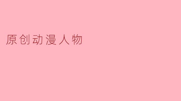 什么是原创动漫人物,如何才能创造一个独特且吸引人的角色?****