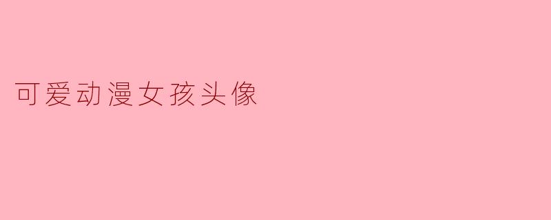 可爱动漫女孩头像:捕捉纯真与梦幻的艺术