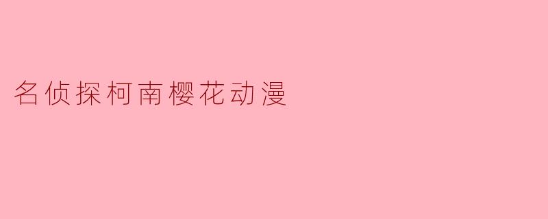 名侦探柯南与樱花动漫:推理与青春的完美结合