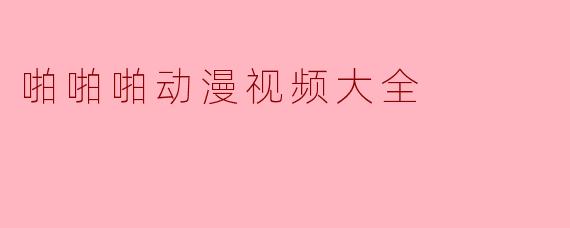 探索“啪啪啪动漫视频大全”的多元魅力