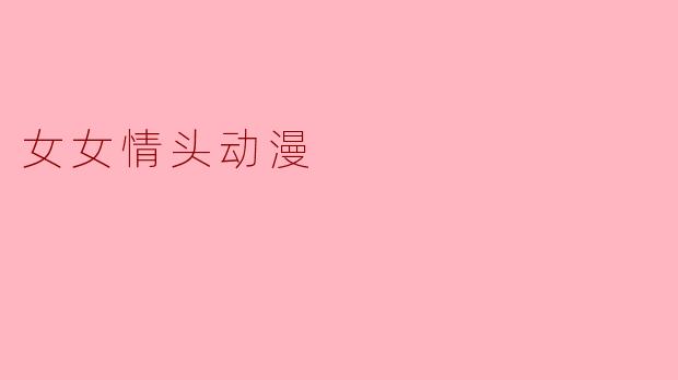 探索女女情头动漫:甜蜜与勇敢的情感交织