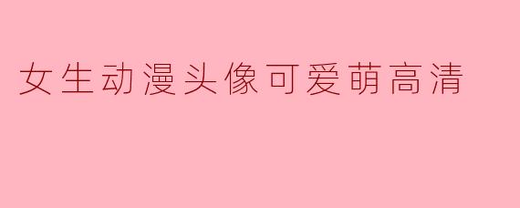 ### 可爱萌系女生动漫头像推荐：高清如你所愿
