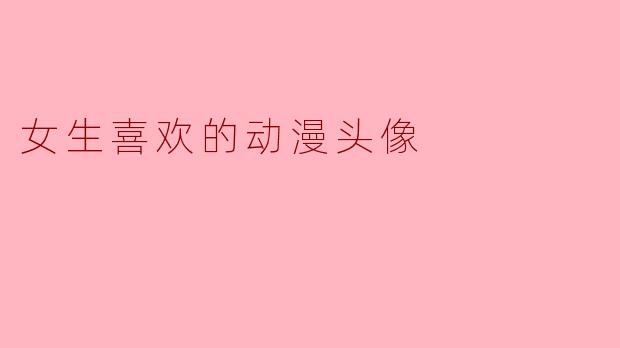 ### 女生喜欢的动漫头像:个性与美的完美结合