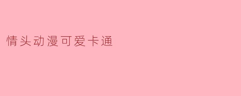 什么是情头动漫可爱卡通,在哪里可以找到?