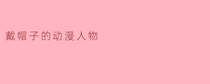 戴帽子的动漫人物:造型与个性的完美结合