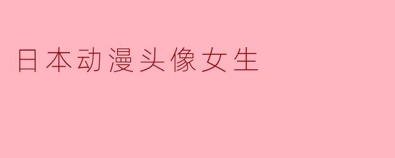 ### 日本动漫头像女生：独特魅力与文化表达