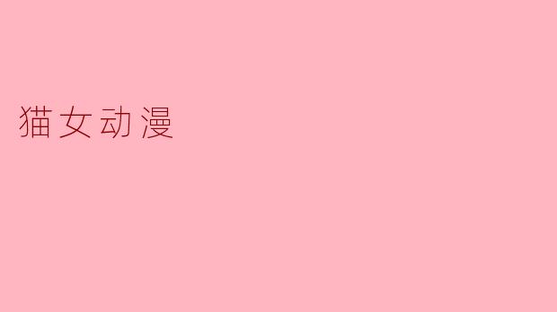 猫女动漫:一种神秘与魅力的结合