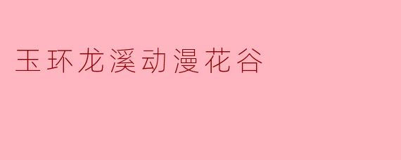 玉环龙溪动漫花谷