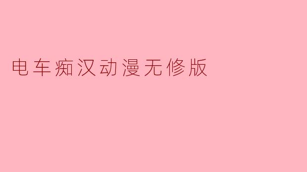 探讨“电车痴汉”动漫文化的无修正版现象