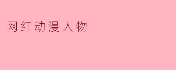 网红动漫人物:风靡潮流的文化现象