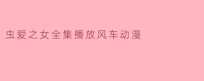 在哪里可以找到“虫爱之女”的全集播放,尤其是在风车动漫上?