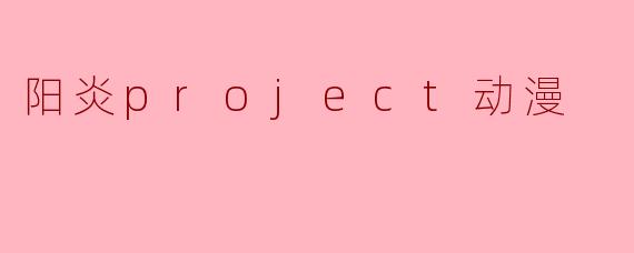阳炎Project是什么类型的动漫,它的主要内容和特点是什么?