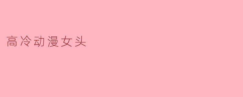 ### 高冷动漫女头：冷艳外表下的丰富内心