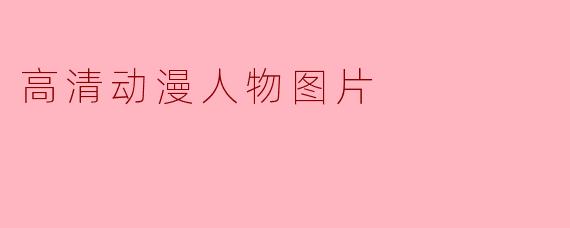 高清动漫人物图片的魅力与收藏价值