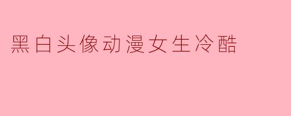 什么风格的黑白头像适合表现动漫女生的冷酷气质?**