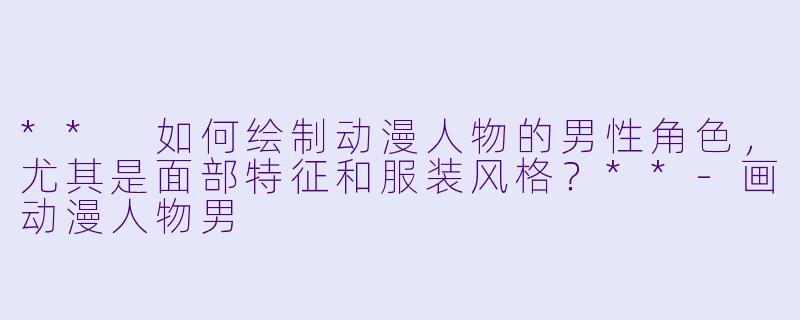 ** 如何绘制动漫人物的男性角色,尤其是面部特征和服装风格?**