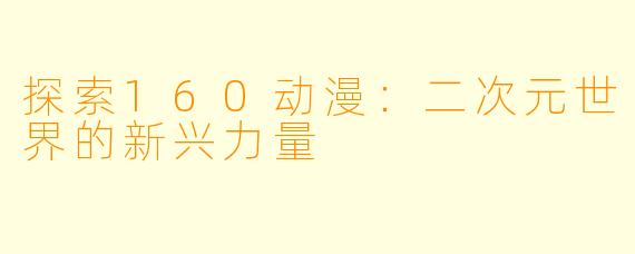 探索160动漫：二次元世界的新兴力量