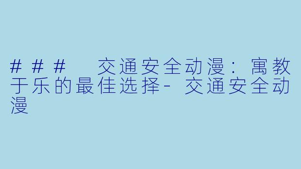 ### 交通安全动漫：寓教于乐的最佳选择-交通安全动漫