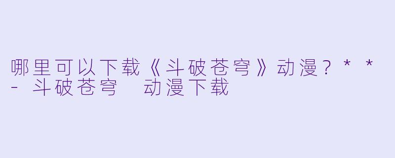 哪里可以下载《斗破苍穹》动漫?**