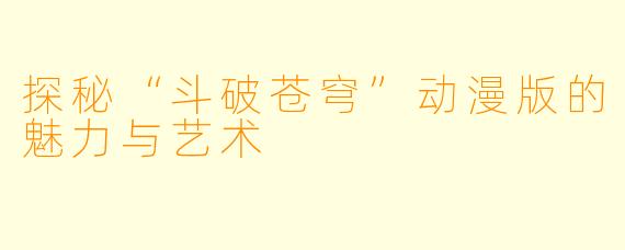 探秘“斗破苍穹”动漫版的魅力与艺术