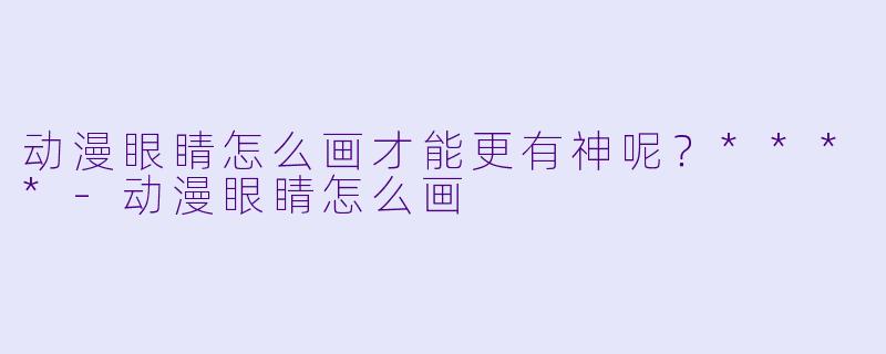 动漫眼睛怎么画才能更有神呢?****