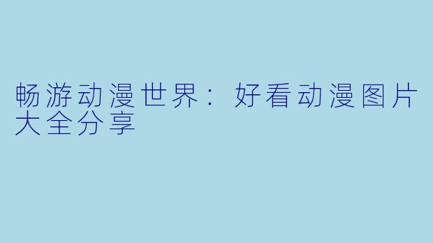 畅游动漫世界:好看动漫图片大全分享