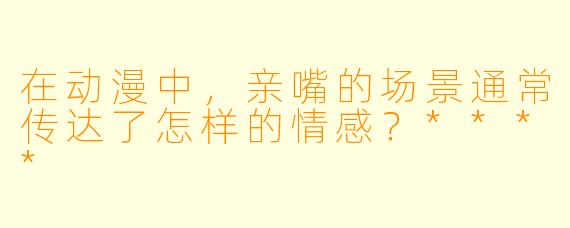 在动漫中,亲嘴的场景通常传达了怎样的情感?****